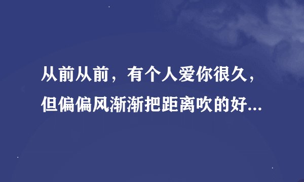 从前从前，有个人爱你很久，但偏偏风渐渐把距离吹的好远好远。。 这首歌的歌名是什么？