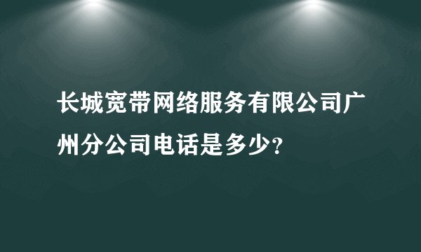 长城宽带网络服务有限公司广州分公司电话是多少？