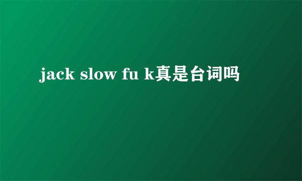 jack slow fu k真是台词吗