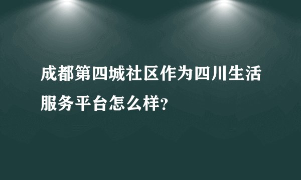 成都第四城社区作为四川生活服务平台怎么样？