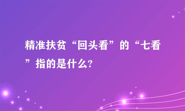 精准扶贫“回头看”的“七看”指的是什么?