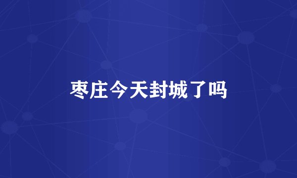 枣庄今天封城了吗