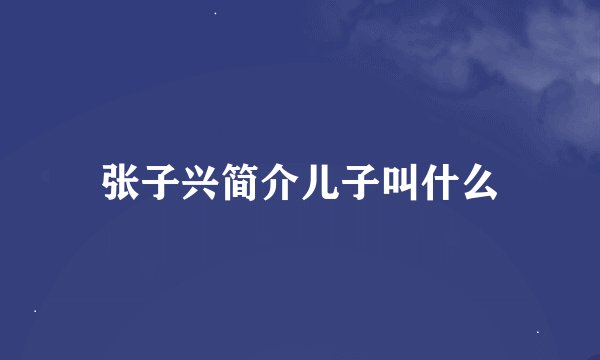 张子兴简介儿子叫什么