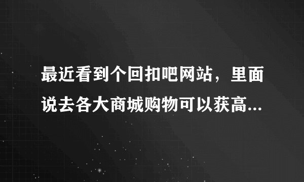 最近看到个回扣吧网站，里面说去各大商城购物可以获高达50%的回扣，是真的吗