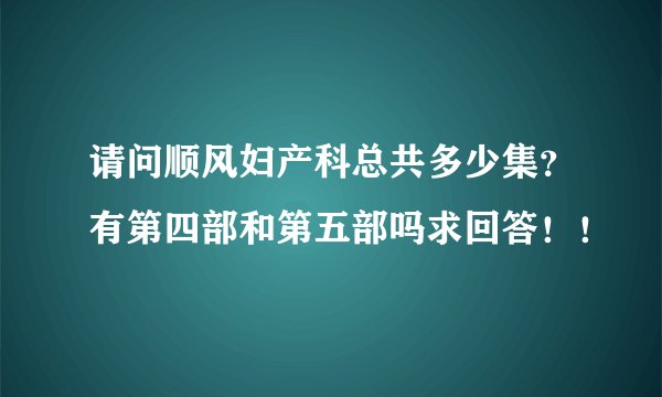 请问顺风妇产科总共多少集？有第四部和第五部吗求回答！！