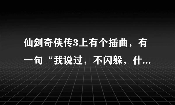 仙剑奇侠传3上有个插曲，有一句“我说过，不闪躲，什么该怎么过…”的歌叫什么名字？