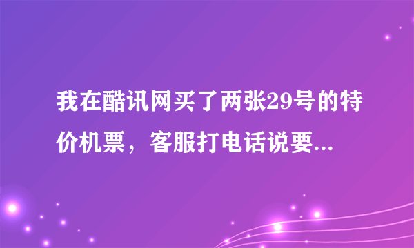 我在酷讯网买了两张29号的特价机票，客服打电话说要 到28号才能出票，会不会遭骗啊？