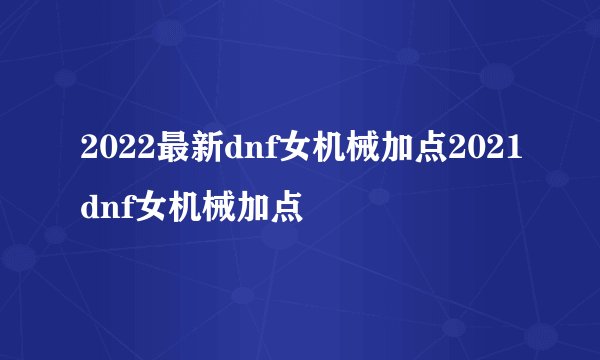 2022最新dnf女机械加点2021dnf女机械加点
