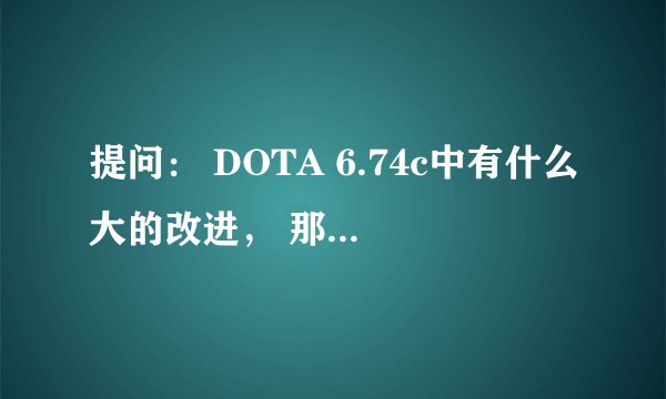 提问： DOTA 6.74c中有什么大的改进， 那些英雄崛起...