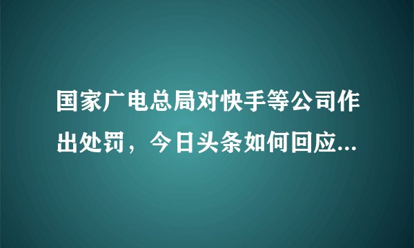 国家广电总局对快手等公司作出处罚，今日头条如何回应和整改？