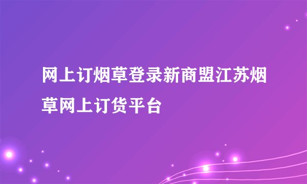 网上订烟草登录新商盟江苏烟草网上订货平台