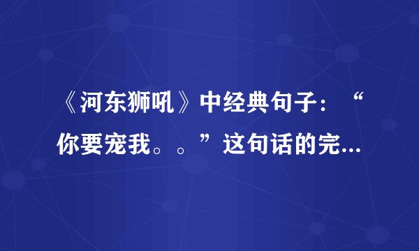《河东狮吼》中经典句子：“你要宠我。。”这句话的完整表达是什么