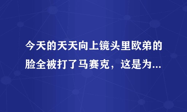今天的天天向上镜头里欧弟的脸全被打了马赛克，这是为什么啊？