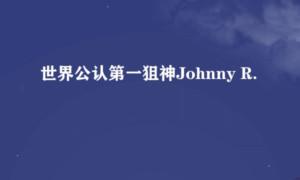 世界公认第一狙神Johnny R.