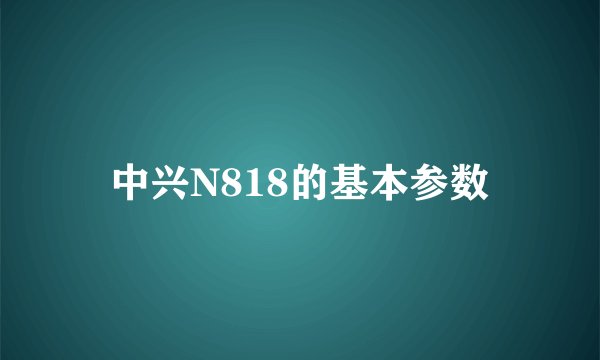 中兴N818的基本参数