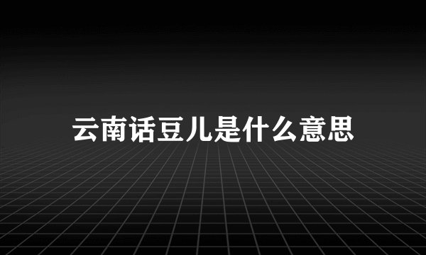 云南话豆儿是什么意思