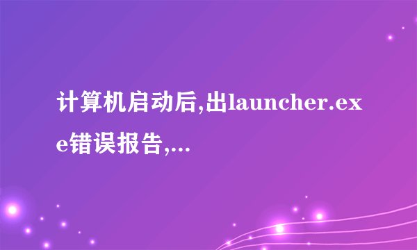 计算机启动后,出launcher.exe错误报告,是什么意思呀?