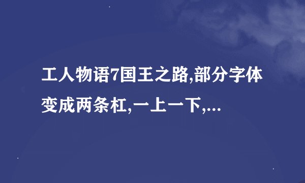工人物语7国王之路,部分字体变成两条杠,一上一下,如图,高手进来解决,问题解决200分!