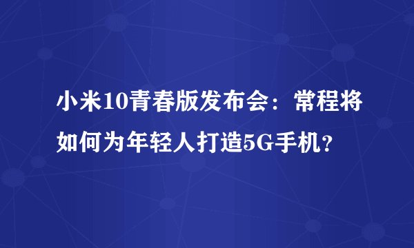 小米10青春版发布会：常程将如何为年轻人打造5G手机？