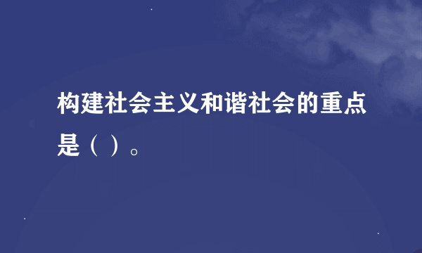 构建社会主义和谐社会的重点是（）。