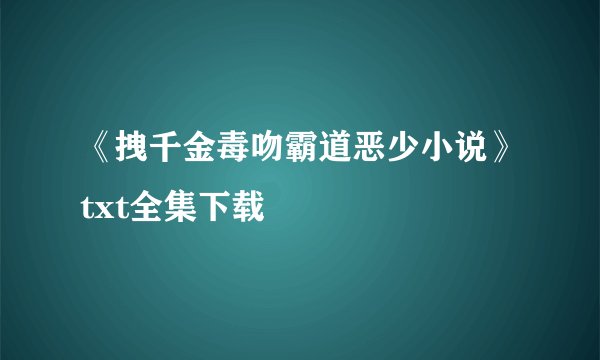 《拽千金毒吻霸道恶少小说》txt全集下载