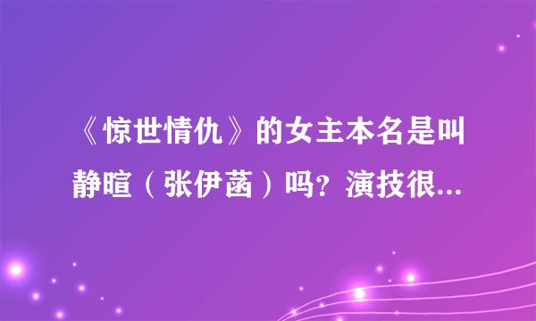 《惊世情仇》的女主本名是叫静暄（张伊菡）吗？演技很好看她的哭戏很有感觉。