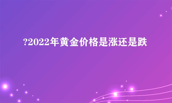 ?2022年黄金价格是涨还是跌