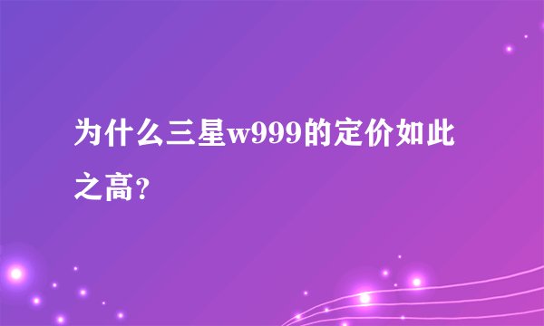 为什么三星w999的定价如此之高？