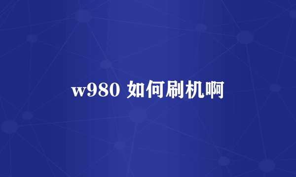 w980 如何刷机啊