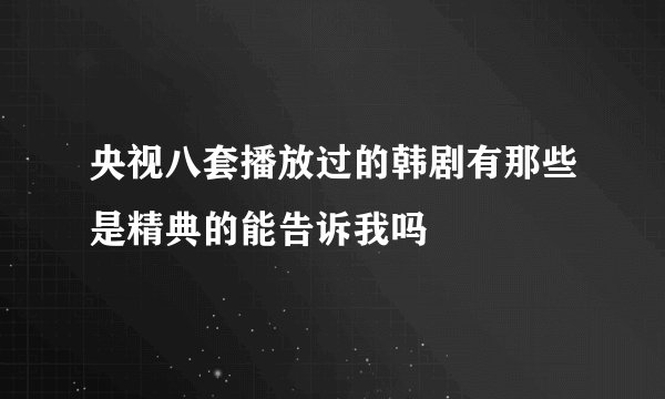 央视八套播放过的韩剧有那些是精典的能告诉我吗