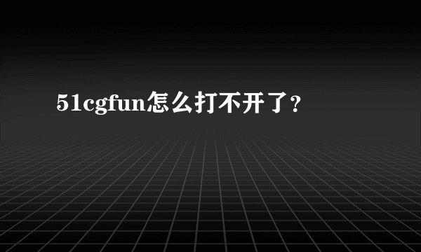 51cgfun怎么打不开了？