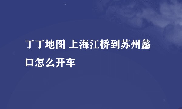 丁丁地图 上海江桥到苏州蠡口怎么开车