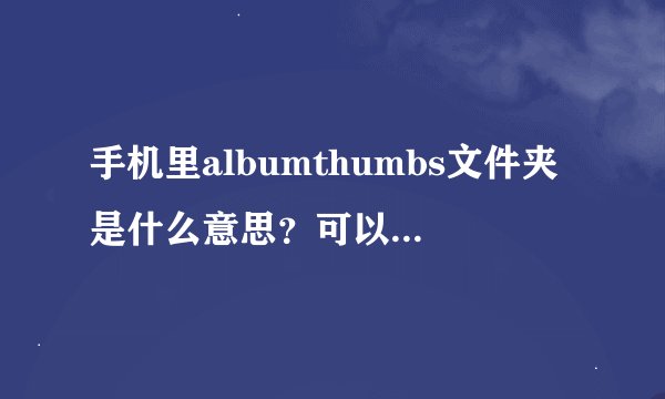 手机里albumthumbs文件夹是什么意思？可以删除吗？