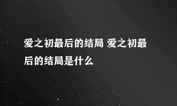 爱之初最后的结局 爱之初最后的结局是什么