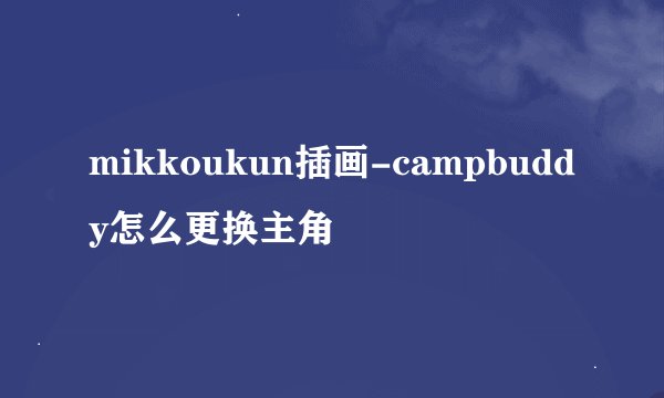 mikkoukun插画-campbuddy怎么更换主角