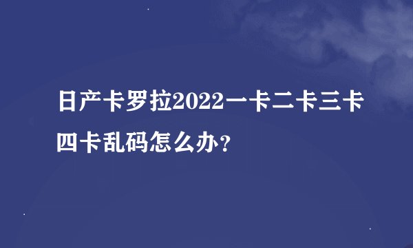 日产卡罗拉2022一卡二卡三卡四卡乱码怎么办？