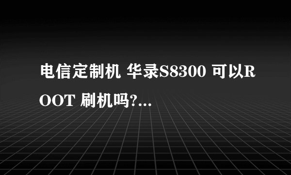 电信定制机 华录S8300 可以ROOT 刷机吗? 求高人指点