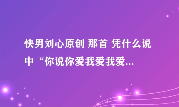 快男刘心原创 那首 凭什么说 中“你说你爱我爱我爱我爱我 凭什么说“ 节奏很像一首男声英文快歌 求