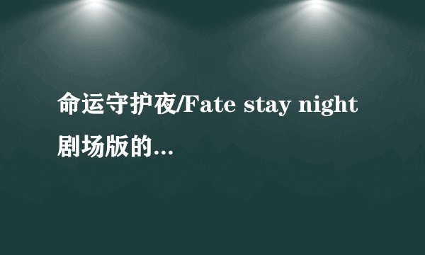 命运守护夜/Fate stay night剧场版的主要内容是什么啊