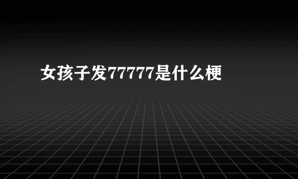 女孩子发77777是什么梗