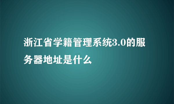 浙江省学籍管理系统3.0的服务器地址是什么