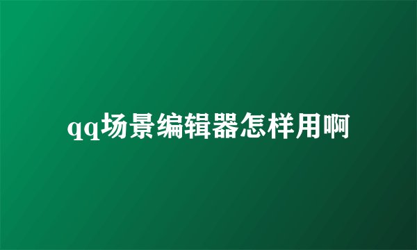 qq场景编辑器怎样用啊
