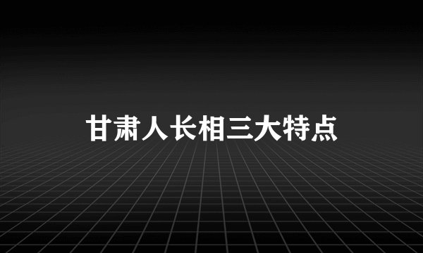 甘肃人长相三大特点