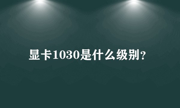 显卡1030是什么级别？