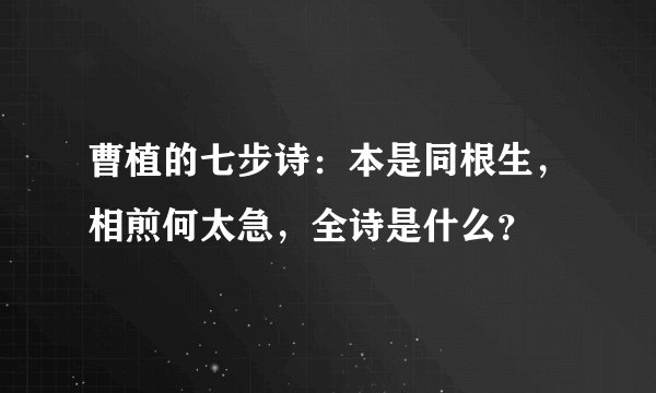 曹植的七步诗：本是同根生，相煎何太急，全诗是什么？