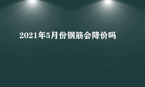 2021年5月份钢筋会降价吗