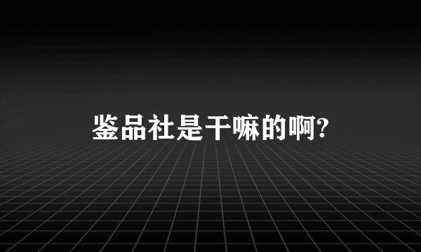 鉴品社是干嘛的啊?