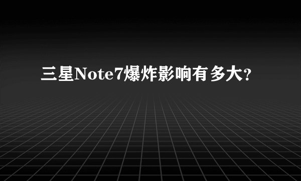 三星Note7爆炸影响有多大？