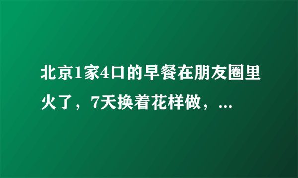 北京1家4口的早餐在朋友圈里火了，7天换着花样做，接地气的生活