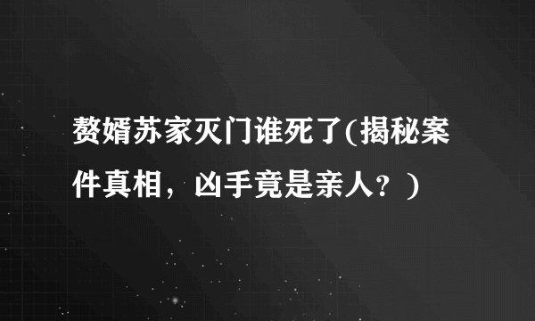 赘婿苏家灭门谁死了(揭秘案件真相，凶手竟是亲人？)